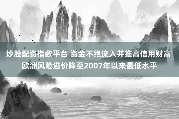 炒股配资指数平台 资金不绝流入并推高信用财富 欧洲风险溢价降至2007年以来最低水平