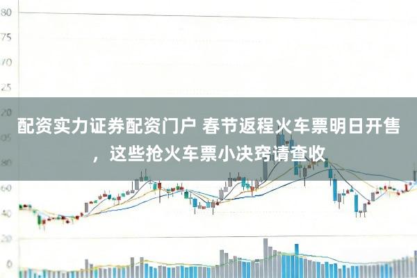 配资实力证券配资门户 春节返程火车票明日开售，这些抢火车票小决窍请查收