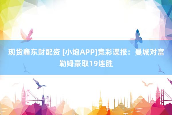 现货鑫东财配资 [小炮APP]竞彩谍报：曼城对富勒姆豪取19连胜