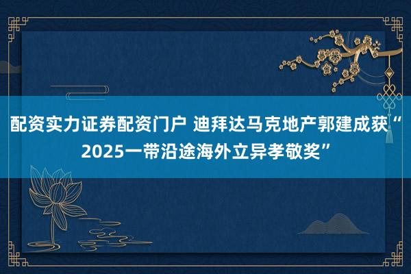 配资实力证券配资门户 迪拜达马克地产郭建成获“2025一带沿途海外立异孝敬奖”