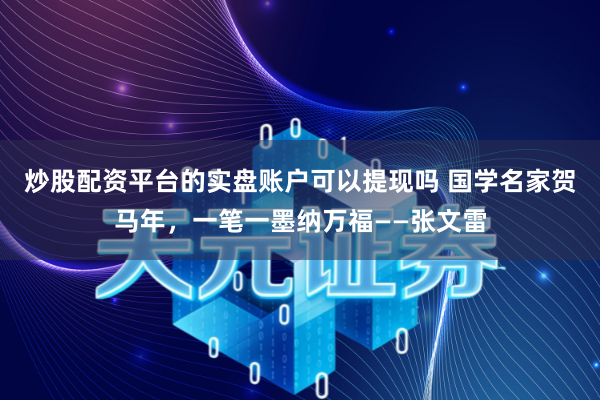 炒股配资平台的实盘账户可以提现吗 国学名家贺马年，一笔一墨纳万福——张文雷