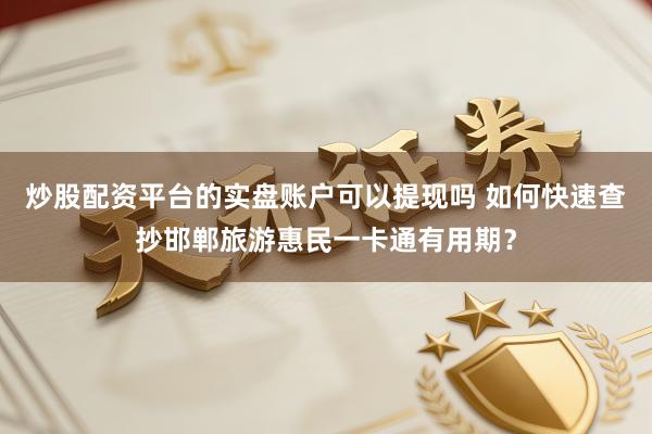炒股配资平台的实盘账户可以提现吗 如何快速查抄邯郸旅游惠民一卡通有用期？