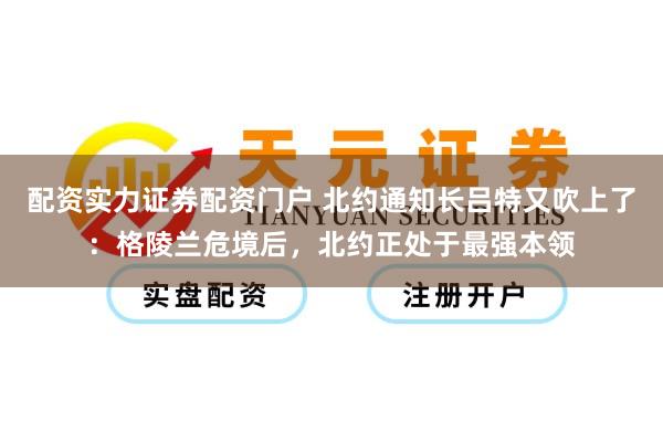 配资实力证券配资门户 北约通知长吕特又吹上了：格陵兰危境后，北约正处于最强本领