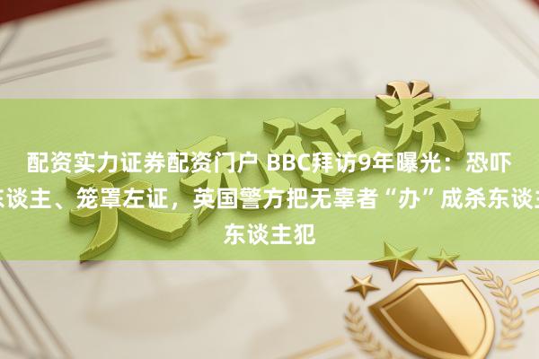 配资实力证券配资门户 BBC拜访9年曝光：恐吓证东谈主、笼罩左证，英国警方把无辜者“办”成杀东谈主犯
