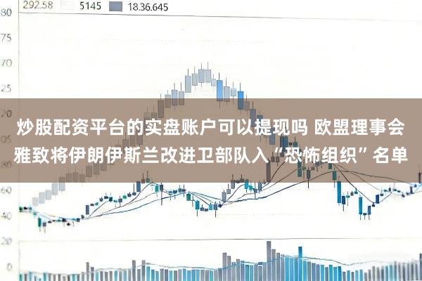 炒股配资平台的实盘账户可以提现吗 欧盟理事会雅致将伊朗伊斯兰改进卫部队入“恐怖组织”名单