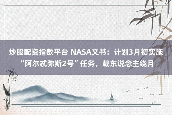 炒股配资指数平台 NASA文书：计划3月初实施“阿尔忒弥斯2号”任务，载东说念主绕月