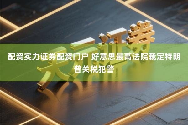 配资实力证券配资门户 好意思最高法院裁定特朗普关税犯警
