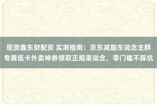 现货鑫东财配资 实测指南：京东减脂东说念主群专属低卡外卖神券领取正规渠说念，零门槛不踩坑