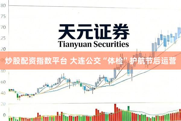炒股配资指数平台 大连公交“体检”护航节后运营