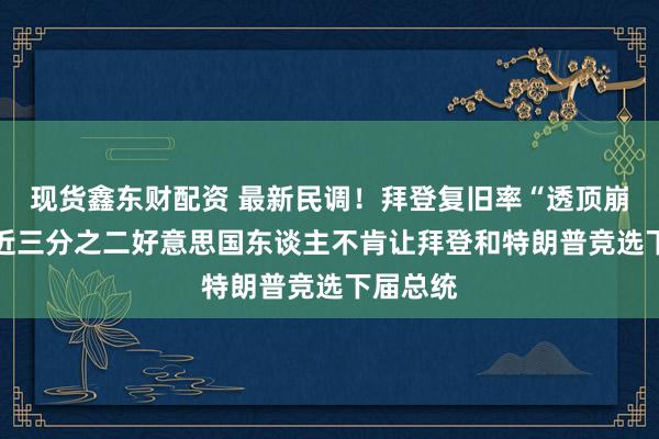 现货鑫东财配资 最新民调！拜登复旧率“透顶崩溃”？ 近三分之二好意思国东谈主不肯让拜登和特朗普竞选下届总统
