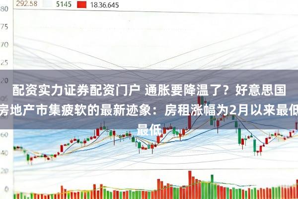 配资实力证券配资门户 通胀要降温了？好意思国房地产市集疲软的最新迹象：房租涨幅为2月以来最低