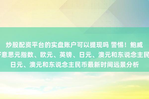 炒股配资平台的实盘账户可以提现吗 警惕！鲍威尔言语恐激勉行情 好意思元指数、欧元、英镑、日元、澳元和东说念主民币最新时间远景分析