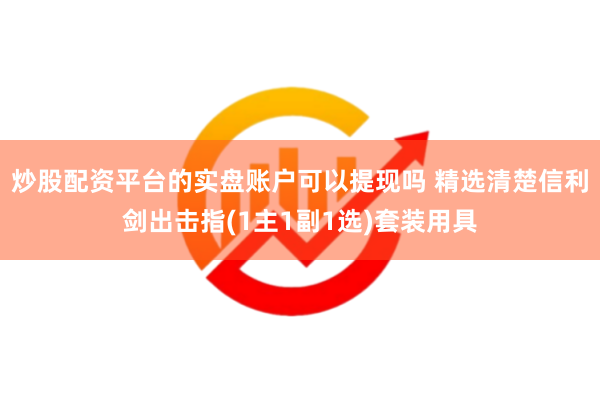 炒股配资平台的实盘账户可以提现吗 精选清楚信利剑出击指(1主1副1选)套装用具