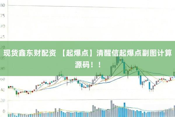 现货鑫东财配资 【起爆点】清醒信起爆点副图计算源码！！