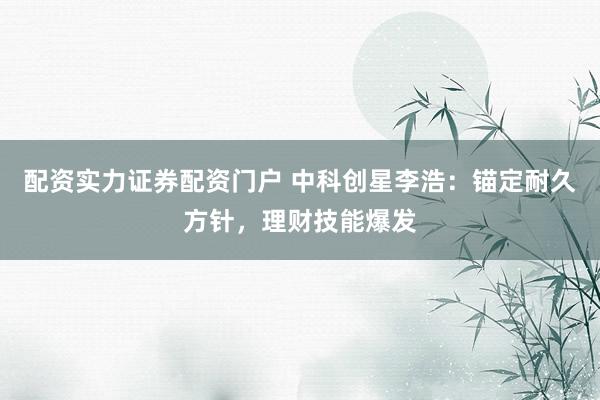 配资实力证券配资门户 中科创星李浩：锚定耐久方针，理财技能爆发