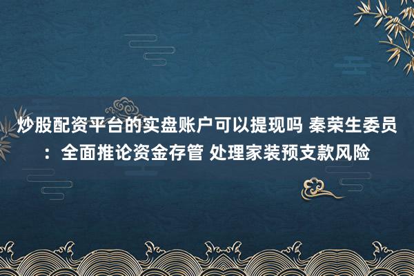 炒股配资平台的实盘账户可以提现吗 秦荣生委员：全面推论资金存管 处理家装预支款风险