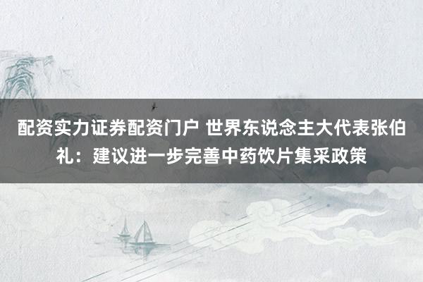 配资实力证券配资门户 世界东说念主大代表张伯礼：建议进一步完善中药饮片集采政策