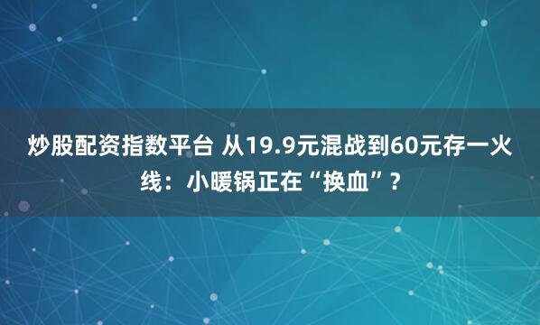 炒股配资指数平台 从19.9元混战到60元存一火线：小暖锅正在“换血”？