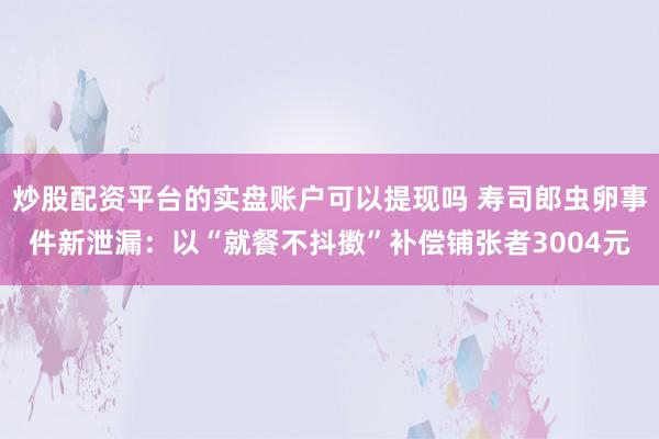 炒股配资平台的实盘账户可以提现吗 寿司郎虫卵事件新泄漏：以“就餐不抖擞”补偿铺张者3004元