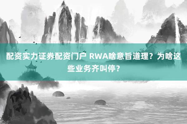 配资实力证券配资门户 RWA啥意旨道理？为啥这些业务齐叫停？