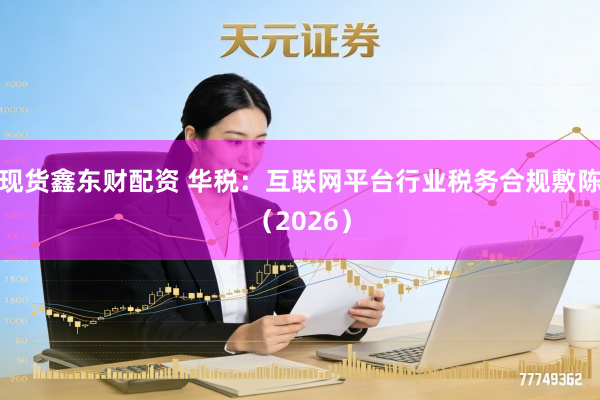 现货鑫东财配资 华税：互联网平台行业税务合规敷陈（2026）