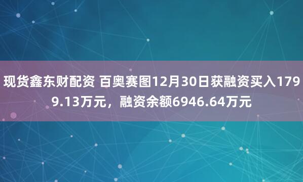 现货鑫东财配资 百奥赛图12月30日获融资买入1799.13万元，融资余额6946.64万元