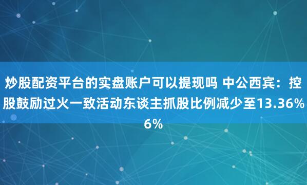 炒股配资平台的实盘账户可以提现吗 中公西宾：控股鼓励过火一致活动东谈主抓股比例减少至13.36%