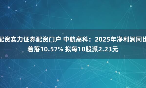 配资实力证券配资门户 中航高科：2025年净利润同比着落10.57% 拟每10股派2.23元