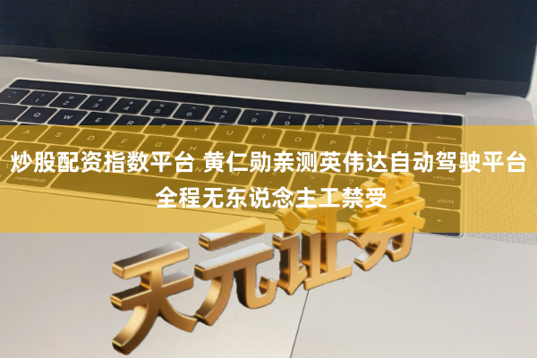 炒股配资指数平台 黄仁勋亲测英伟达自动驾驶平台 全程无东说念主工禁受