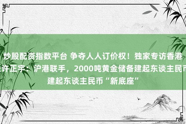 炒股配资指数平台 争夺人人订价权！独家专访香港财库局局长许正宇：沪港联手，2000吨黄金储备建起东谈主民币“新底座”
