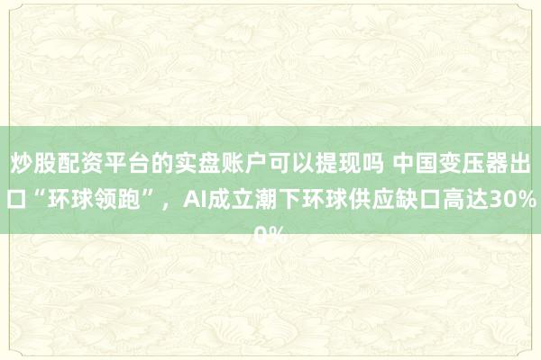 炒股配资平台的实盘账户可以提现吗 中国变压器出口“环球领跑”，AI成立潮下环球供应缺口高达30%