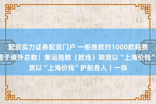 配资实力证券配资门户 一柜挽救约1000欧耗费，全年景交量5倍于境外总数！集运指数（欧线）期货以“上海价钱”护航各人｜一探