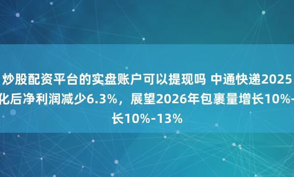 炒股配资平台的实盘账户可以提现吗 中通快递2025年转化后净利润减少6.3%，展望2026年包裹量增长10%-13%