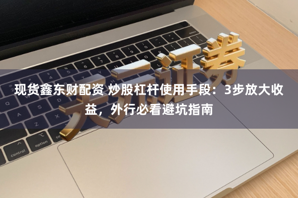 现货鑫东财配资 炒股杠杆使用手段：3步放大收益，外行必看避坑指南