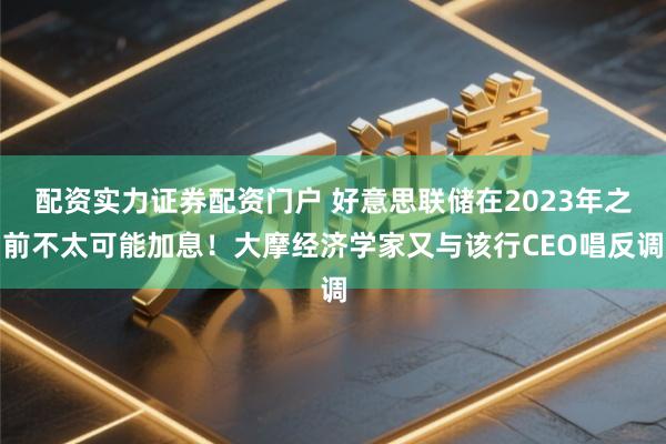 配资实力证券配资门户 好意思联储在2023年之前不太可能加息！大摩经济学家又与该行CEO唱反调