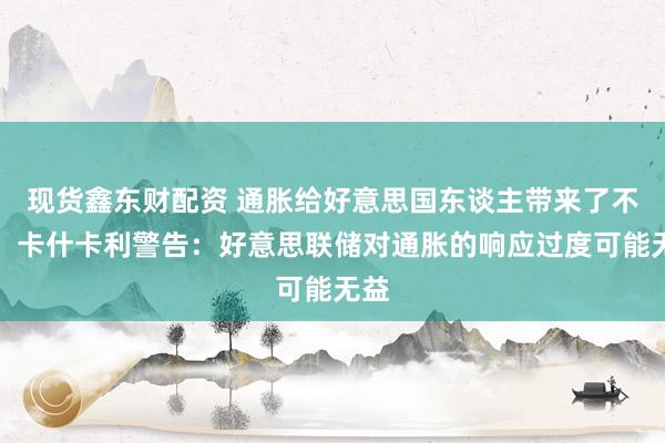 现货鑫东财配资 通胀给好意思国东谈主带来了不幸！卡什卡利警告：好意思联储对通胀的响应过度可能无益