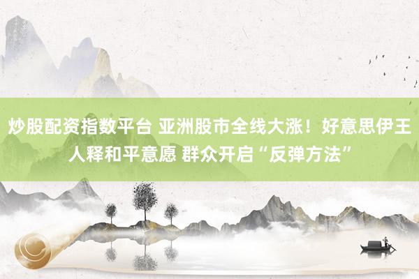 炒股配资指数平台 亚洲股市全线大涨！好意思伊王人释和平意愿 群众开启“反弹方法”