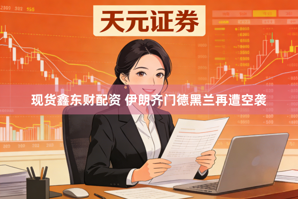 现货鑫东财配资 伊朗齐门德黑兰再遭空袭