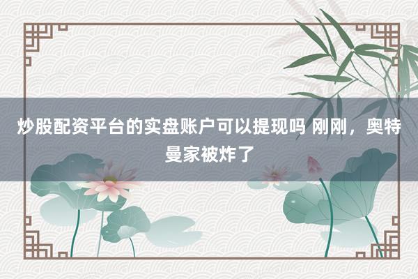 炒股配资平台的实盘账户可以提现吗 刚刚，奥特曼家被炸了