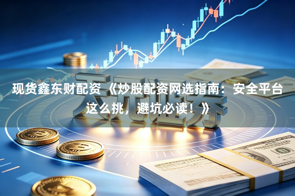 现货鑫东财配资 《炒股配资网选指南：安全平台这么挑，避坑必读！》