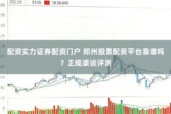 配资实力证券配资门户 郑州股票配资平台靠谱吗？正规渠谈评测