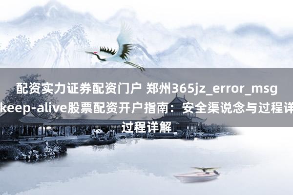 配资实力证券配资门户 郑州365jz_error_msg:: keep-alive股票配资开户指南：安全渠说念与过程详解