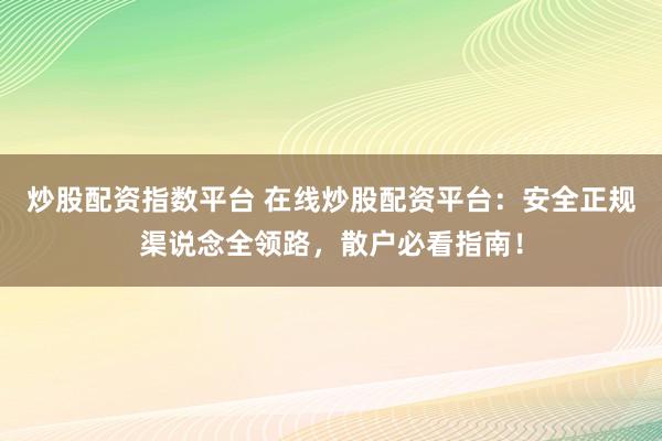 炒股配资指数平台 在线炒股配资平台：安全正规渠说念全领路，散户必看指南！